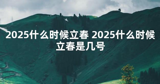 2025什么时候立春 2025什么时候立春是几号